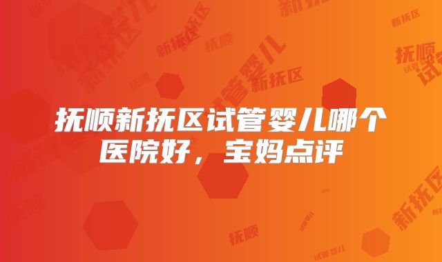 抚顺新抚区试管婴儿哪个医院好,宝妈点评