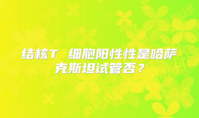 结核T 细胞阳性性是哈萨克斯坦试管否?