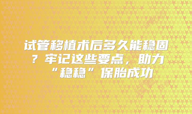 试管移植术后多久能稳固?牢记这些要点,助力“稳稳”保胎成功