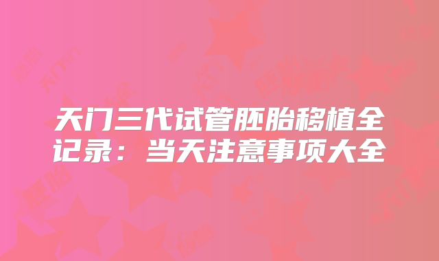 天门三代试管胚胎移植全记录：当天注意事项大全