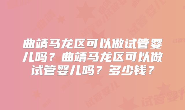 曲靖马龙区可以做试管婴儿吗?曲靖马龙区可以做试管婴儿吗?多少钱?