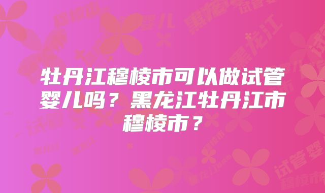 牡丹江穆棱市可以做试管婴儿吗?黑龙江牡丹江市穆棱市?