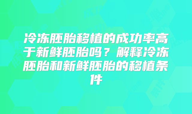 冷冻胚胎移植的成功率高于新鲜胚胎吗？解释冷冻胚胎和新鲜胚胎的移植条件