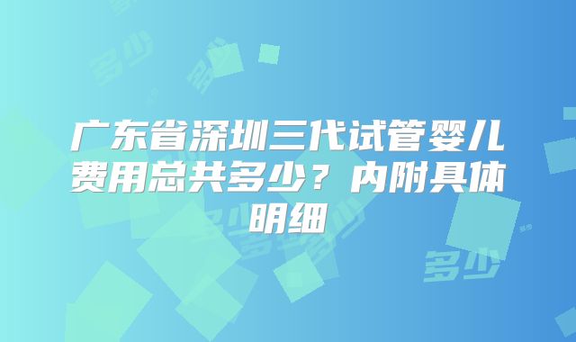 广东省深圳三代试管婴儿费用总共多少？内附具体明细