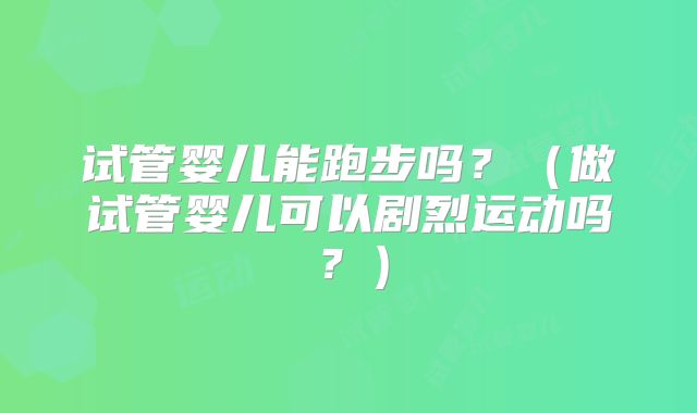试管婴儿能跑步吗?(做试管婴儿可以剧烈运动吗?)