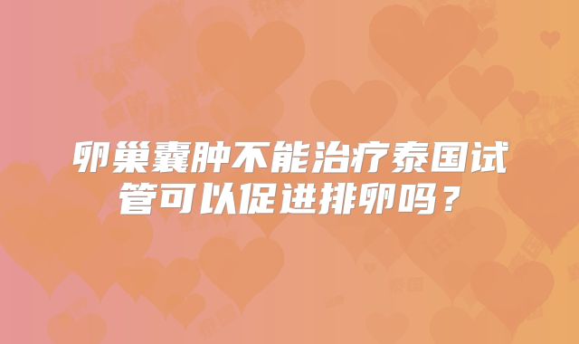卵巢囊肿不能治疗泰国试管可以促进排卵吗？
