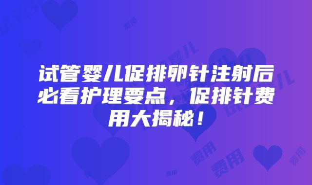 试管婴儿促排卵针注射后必看护理要点，促排针费用大揭秘！