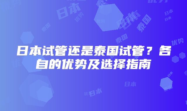 日本试管还是泰国试管?各自的优势及选择指南