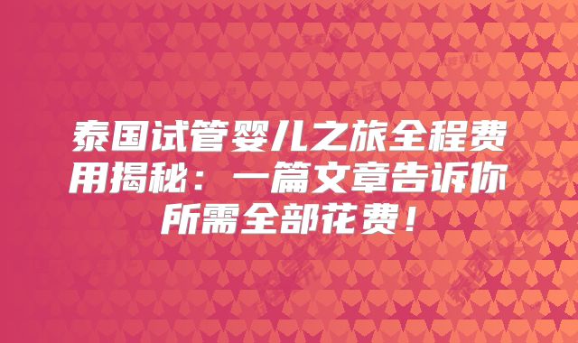 泰国试管婴儿之旅全程费用揭秘：一篇文章告诉你所需全部花费！