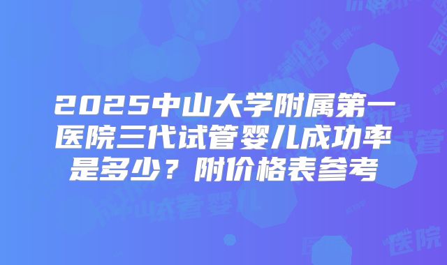 2025中山大学附属第一医院三代试管婴儿成功率是多少?附价格表参考