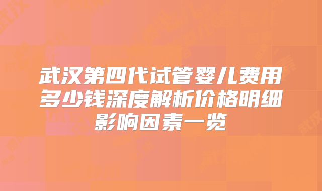 武汉第四代试管婴儿费用多少钱深度解析价格明细影响因素一览