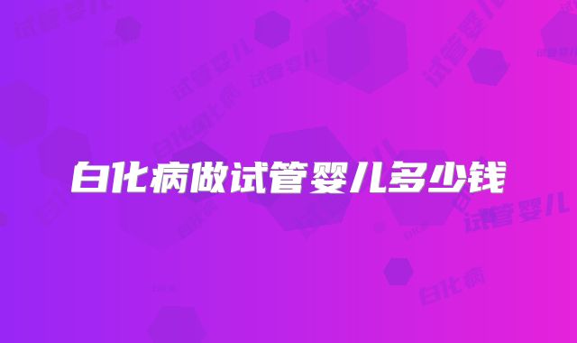 白化病做试管婴儿多少钱