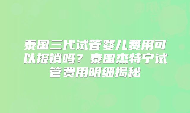 泰国三代试管婴儿费用可以报销吗？泰国杰特宁试管费用明细揭秘