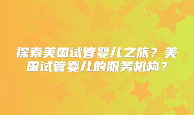 探索美国试管婴儿之旅？美国试管婴儿的服务机构？