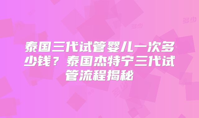 泰国三代试管婴儿一次多少钱？泰国杰特宁三代试管流程揭秘