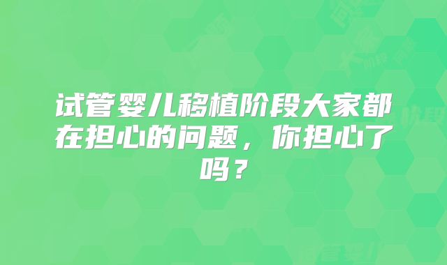 试管婴儿移植阶段大家都在担心的问题,你担心了吗?