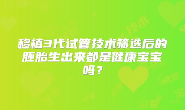 移植3代试管技术筛选后的胚胎生出来都是健康宝宝吗?