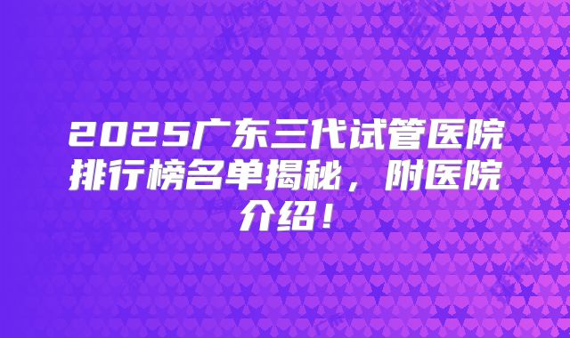 2025广东三代试管医院排行榜名单揭秘，附医院介绍！
