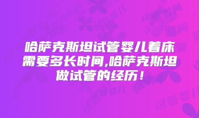 哈萨克斯坦试管婴儿着床需要多长时间,哈萨克斯坦做试管的经历!