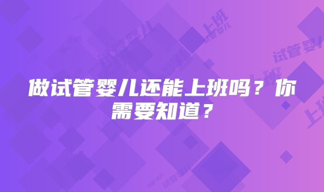 做试管婴儿还能上班吗？你需要知道？