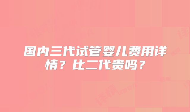 国内三代试管婴儿费用详情？比二代贵吗？