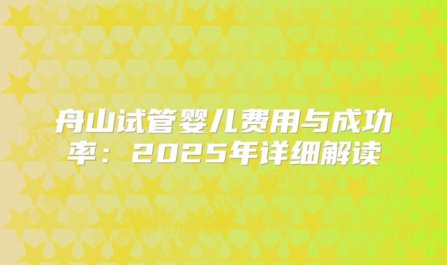 舟山试管婴儿费用与成功率：2025年详细解读