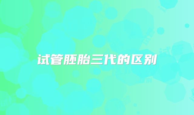 试管胚胎三代的区别
