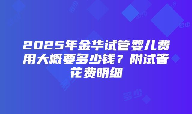 2025年金华试管婴儿费用大概要多少钱?附试管花费明细
