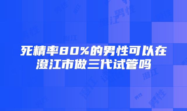 死精率80%的男性可以在澄江市做三代试管吗