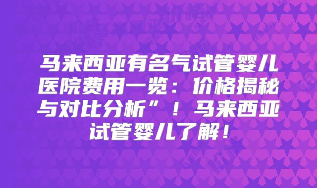 马来西亚有名气试管婴儿医院费用一览:价格揭秘与对比分析”!马来西亚试管婴儿了解!