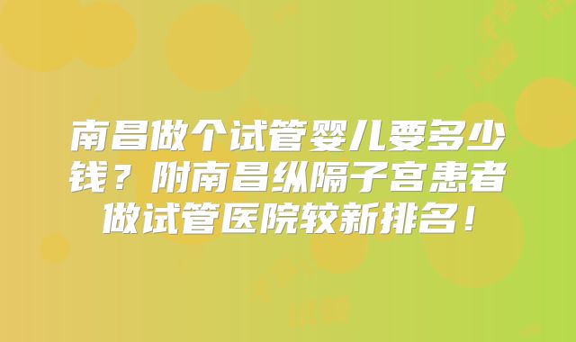 南昌做个试管婴儿要多少钱？附南昌纵隔子宫患者做试管医院较新排名！
