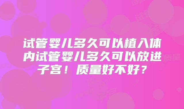 试管婴儿多久可以植入体内试管婴儿多久可以放进子宫!质量好不好?