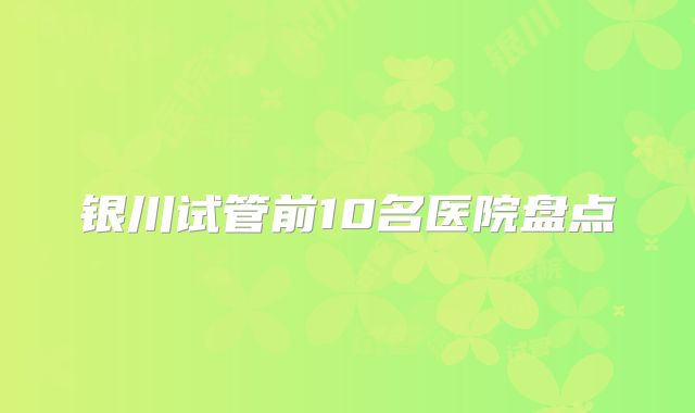 银川试管前10名医院盘点