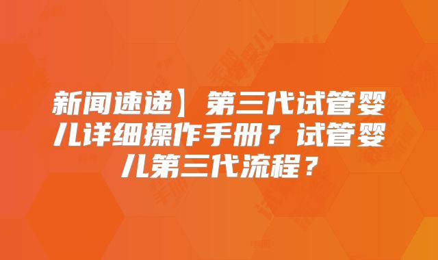 新闻速递】第三代试管婴儿详细操作手册？试管婴儿第三代流程？