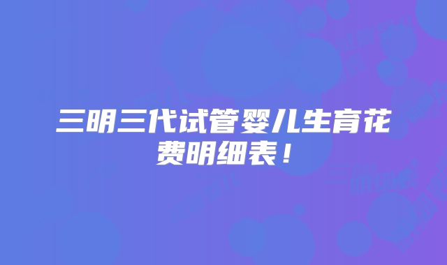 三明三代试管婴儿生育花费明细表!
