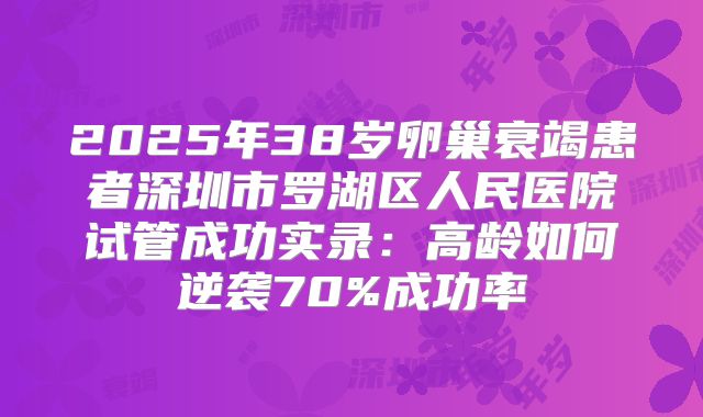 2025年38岁卵巢衰竭患者深圳市罗湖区人民医院试管成功实录：高龄如何逆袭70%成功率