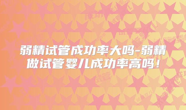弱精试管成功率大吗-弱精做试管婴儿成功率高吗!