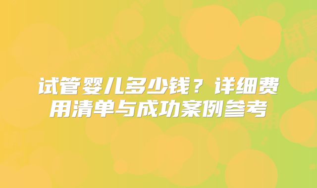 试管婴儿多少钱?详细费用清单与成功案例参考