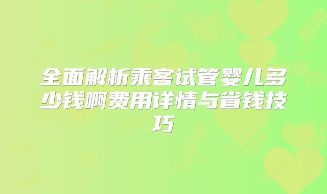 全面解析乘客试管婴儿多少钱啊费用详情与省钱技巧