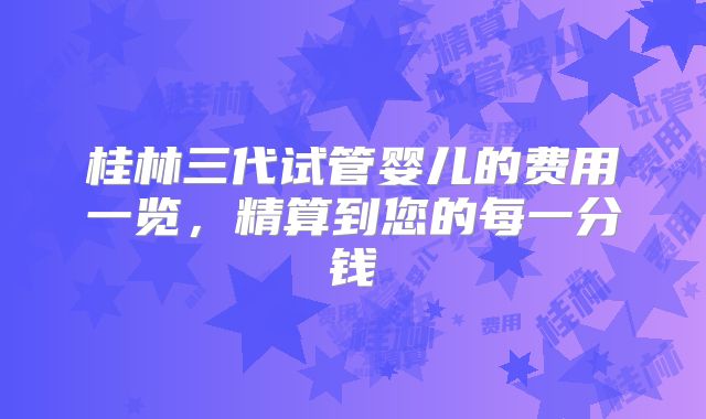 桂林三代试管婴儿的费用一览，精算到您的每一分钱