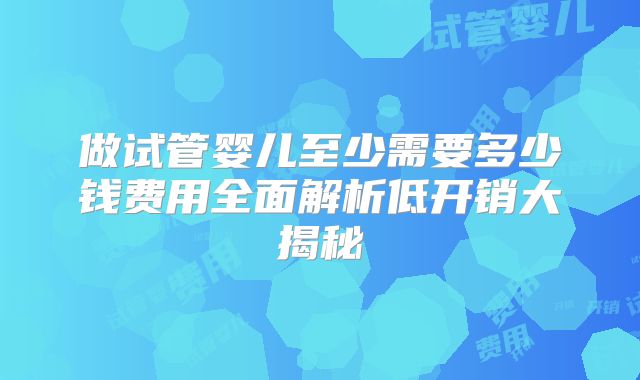 做试管婴儿至少需要多少钱费用全面解析低开销大揭秘