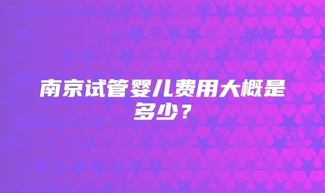 南京试管婴儿费用大概是多少?