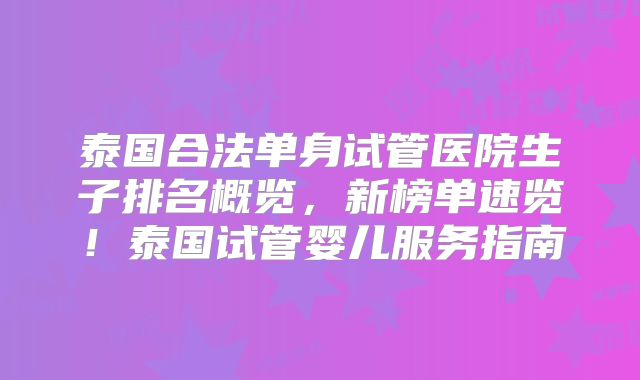 泰国合法单身试管医院生子排名概览,新榜单速览!泰国试管婴儿服务指南