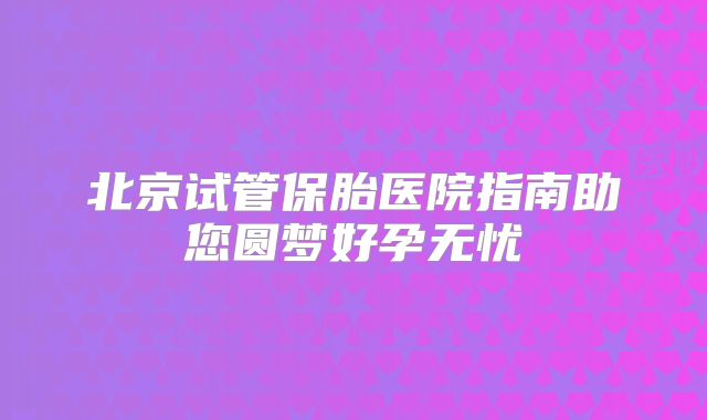 北京试管保胎医院指南助您圆梦好孕无忧