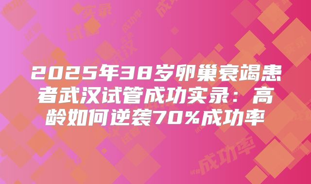 2025年38岁卵巢衰竭患者武汉试管成功实录:高龄如何逆袭70%成功率