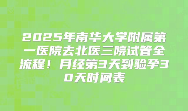2025年南华大学附属第一医院去北医三院试管全流程!月经第3天到验孕30天时间表