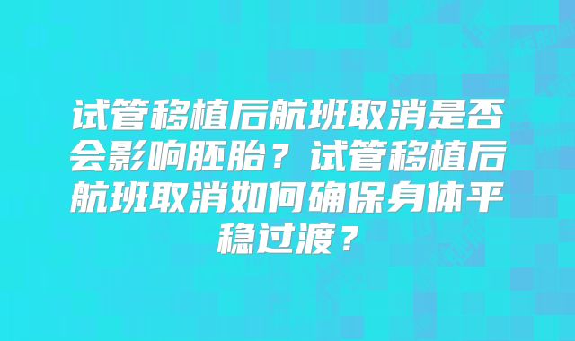试管移植后航班取消是否会影响胚胎？试管移植后航班取消如何确保身体平稳过渡？