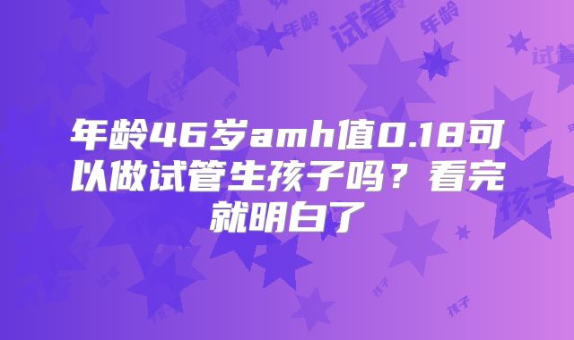 年龄46岁amh值0.18可以做试管生孩子吗?看完就明白了