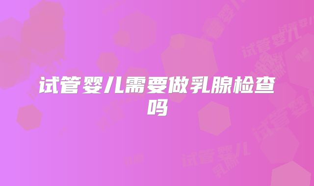 试管婴儿需要做乳腺检查吗