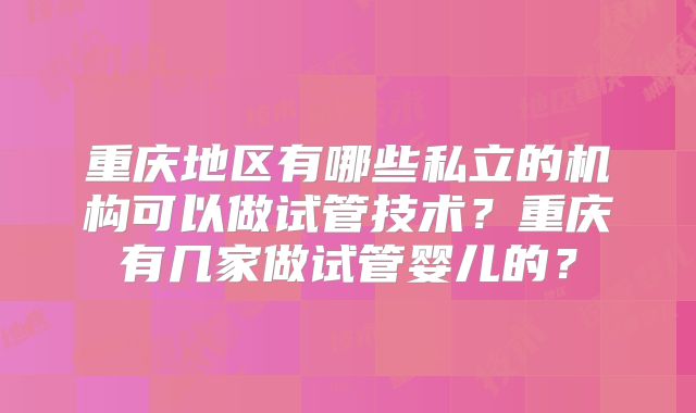 重庆地区有哪些私立的机构可以做试管技术?重庆有几家做试管婴儿的?